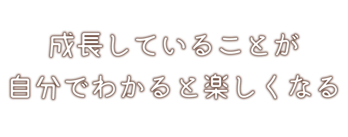 成長していることが自分でわかると楽しくなる